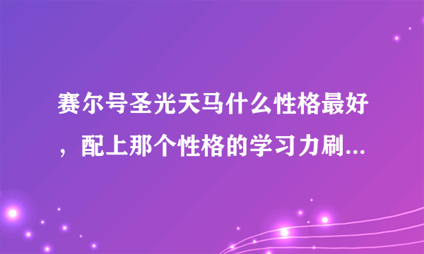 赛尔号圣光天马什么性格最好，配上那个性格的学习力刷法，还有配招？