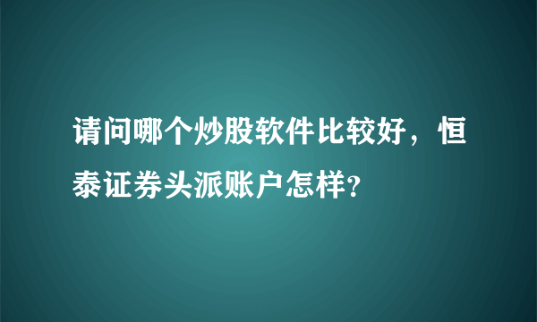 请问哪个炒股软件比较好，恒泰证券头派账户怎样？