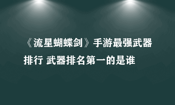 《流星蝴蝶剑》手游最强武器排行 武器排名第一的是谁