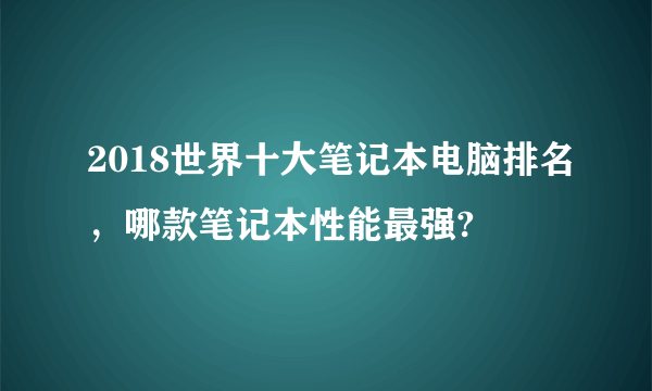 2018世界十大笔记本电脑排名，哪款笔记本性能最强?