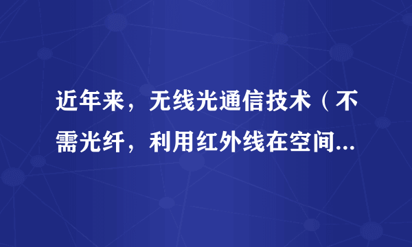 近年来，无线光通信技术（不需光纤，利用红外线在空间的定向传播来传递信息的通信手段）在局域网、移动通信等多方面显示出巨大的应用前景。关于红外线和光通信，以下说法中正确的是（  ）①光通信就是将文字、数据、图像等信息转换成光信号从一地传向另一地的过程②光纤通信中的光信号在光纤中传输，无线光通信的光信号在空气中传输③红外线的频率比可见光的频率高④红外光子的能量比可见光子的能量大A.①②B.③④C.①③D.②④