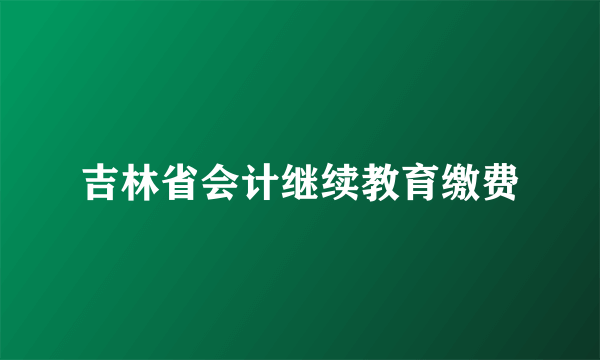 吉林省会计继续教育缴费