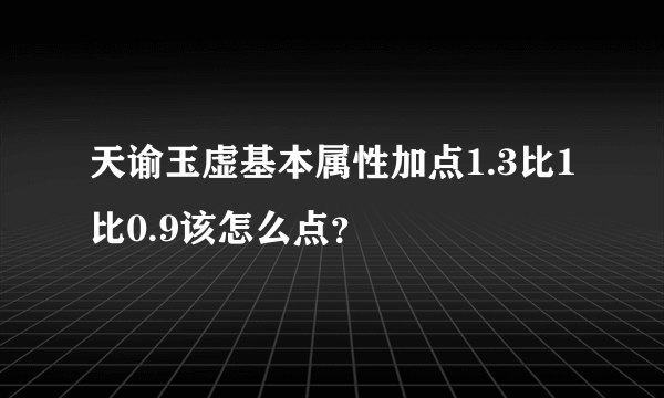 天谕玉虚基本属性加点1.3比1比0.9该怎么点？