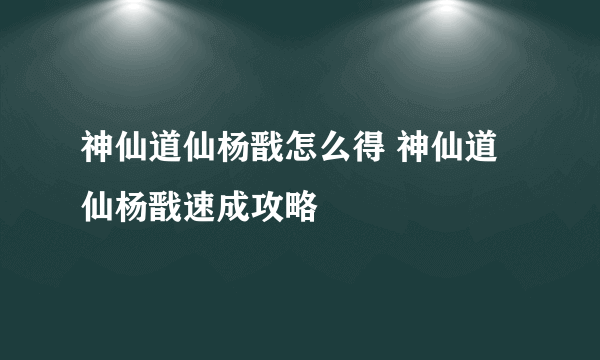 神仙道仙杨戬怎么得 神仙道仙杨戬速成攻略