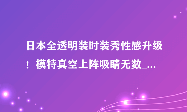 日本全透明装时装秀性感升级！模特真空上阵吸睛无数_日本全透明装时装秀_飞外服饰网