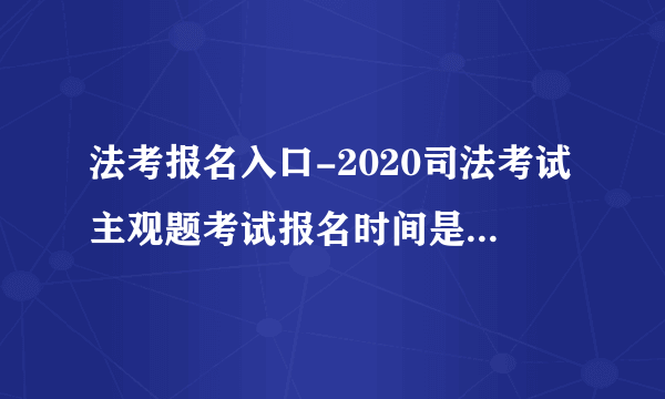 法考报名入口-2020司法考试主观题考试报名时间是什么时候