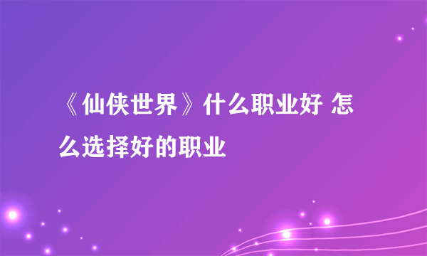 《仙侠世界》什么职业好 怎么选择好的职业