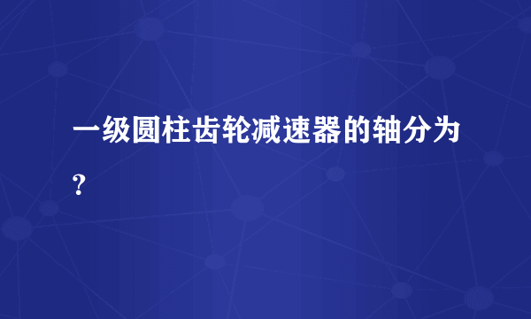 一级圆柱齿轮减速器的轴分为？