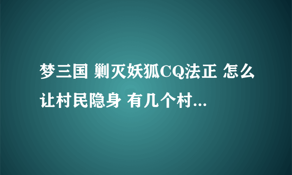 梦三国 剿灭妖狐CQ法正 怎么让村民隐身 有几个村民没法隐身 求图 怎么样全部隐身！！！