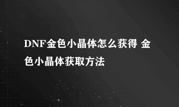 DNF金色小晶体怎么获得 金色小晶体获取方法