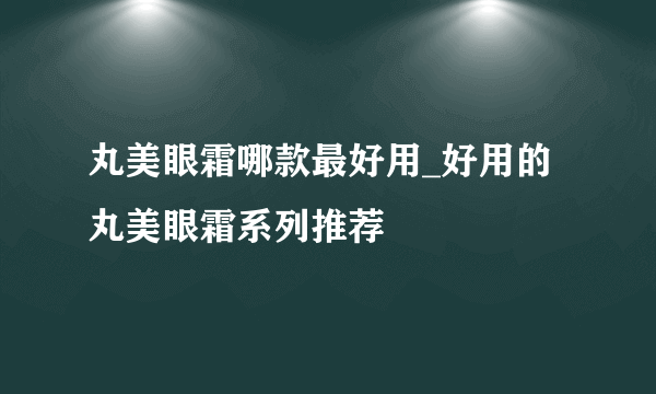 丸美眼霜哪款最好用_好用的丸美眼霜系列推荐