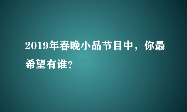 2019年春晚小品节目中，你最希望有谁？