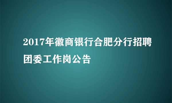 2017年徽商银行合肥分行招聘团委工作岗公告