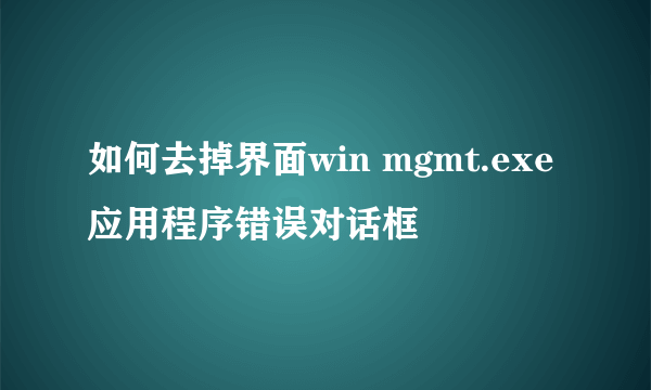 如何去掉界面win mgmt.exe应用程序错误对话框