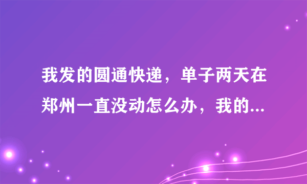 我发的圆通快递，单子两天在郑州一直没动怎么办，我的单号367040042，帮我下。