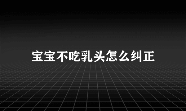 宝宝不吃乳头怎么纠正