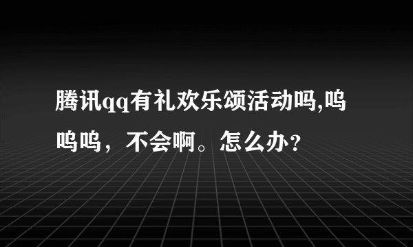 腾讯qq有礼欢乐颂活动吗,呜呜呜，不会啊。怎么办？