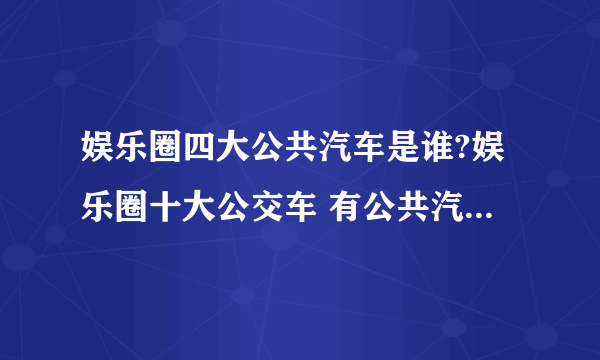 娱乐圈四大公共汽车是谁?娱乐圈十大公交车 有公共汽车之称的女艺人天涯