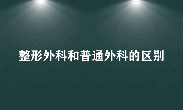 整形外科和普通外科的区别