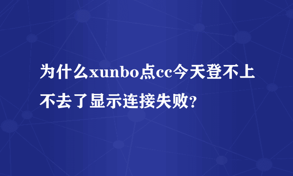 为什么xunbo点cc今天登不上不去了显示连接失败？