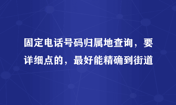 固定电话号码归属地查询，要详细点的，最好能精确到街道