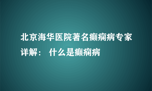 北京海华医院著名癫痫病专家详解： 什么是癫痫病 