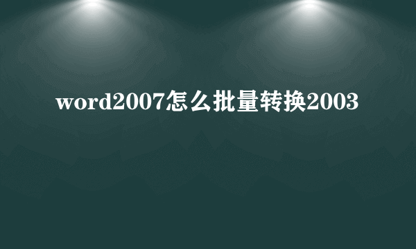 word2007怎么批量转换2003