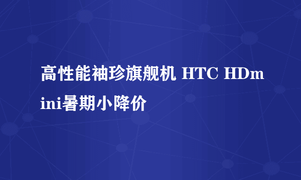 高性能袖珍旗舰机 HTC HDmini暑期小降价