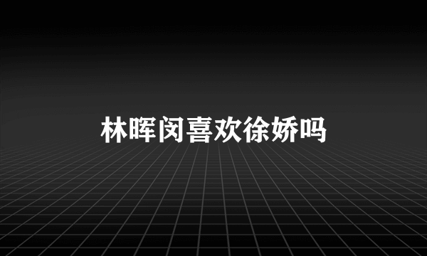 林晖闵喜欢徐娇吗