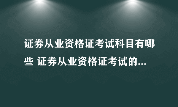 证券从业资格证考试科目有哪些 证券从业资格证考试的科目有哪些