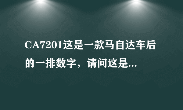 CA7201这是一款马自达车后的一排数字，请问这是什么意思？