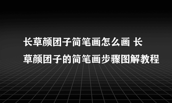 长草颜团子简笔画怎么画 长草颜团子的简笔画步骤图解教程