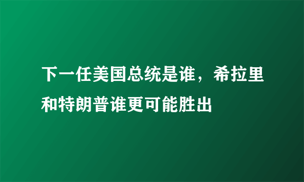 下一任美国总统是谁，希拉里和特朗普谁更可能胜出