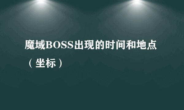 魔域BOSS出现的时间和地点（坐标）