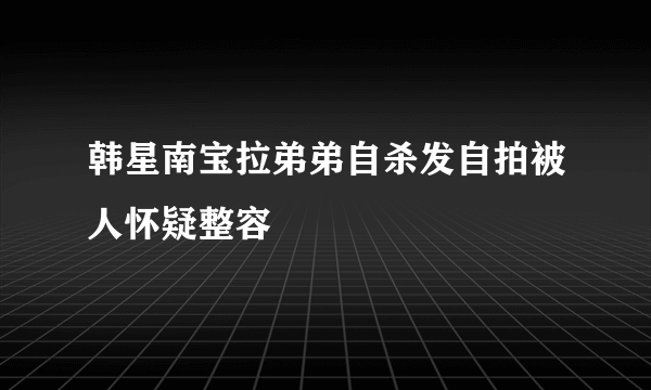 韩星南宝拉弟弟自杀发自拍被人怀疑整容