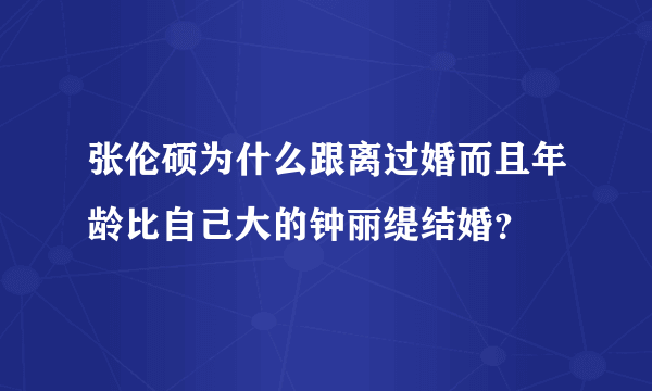 张伦硕为什么跟离过婚而且年龄比自己大的钟丽缇结婚？