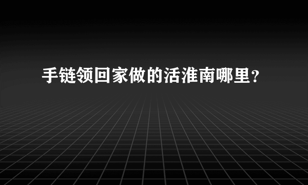 手链领回家做的活淮南哪里？