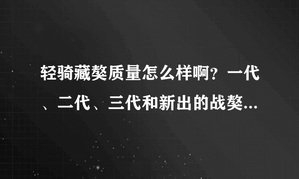 轻骑藏獒质量怎么样啊？一代、二代、三代和新出的战獒都多少钱啊？我想跑长途用，那个更合适啊？多谢！！