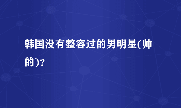 韩国没有整容过的男明星(帅的)？