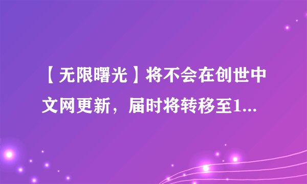 【无限曙光】将不会在创世中文网更新，届时将转移至17k中文网继续更新，是真的吗？