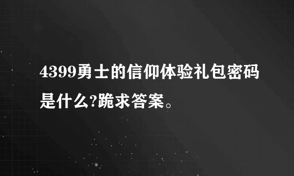 4399勇士的信仰体验礼包密码是什么?跪求答案。