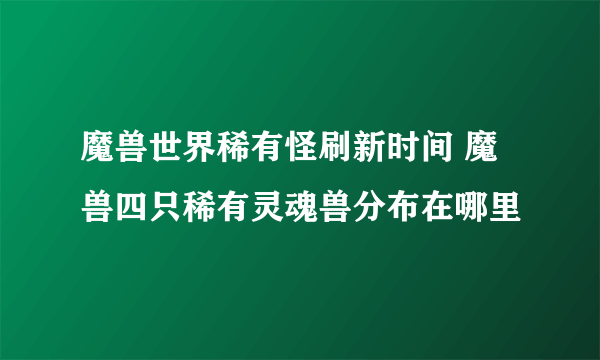 魔兽世界稀有怪刷新时间 魔兽四只稀有灵魂兽分布在哪里