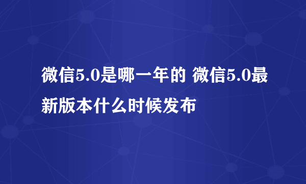 微信5.0是哪一年的 微信5.0最新版本什么时候发布