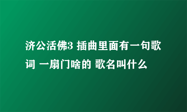 济公活佛3 插曲里面有一句歌词 一扇门啥的 歌名叫什么