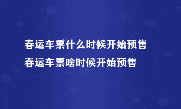 春运车票什么时候开始预售 春运车票啥时候开始预售