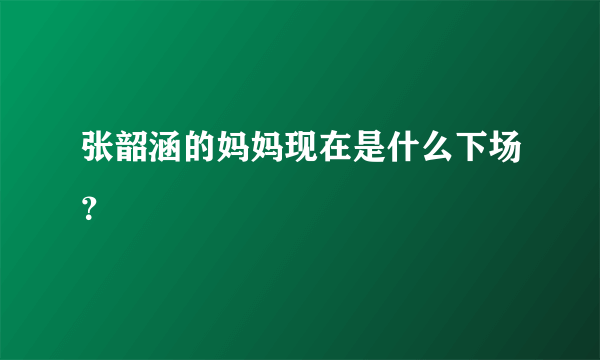 张韶涵的妈妈现在是什么下场？