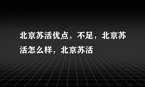 北京苏活优点，不足，北京苏活怎么样，北京苏活