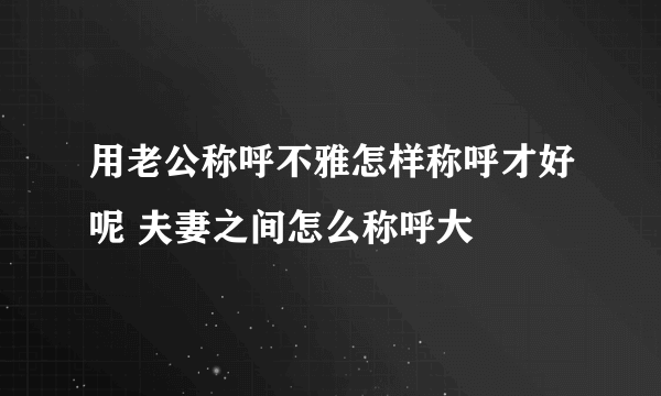 用老公称呼不雅怎样称呼才好呢 夫妻之间怎么称呼大