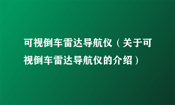 可视倒车雷达导航仪（关于可视倒车雷达导航仪的介绍）