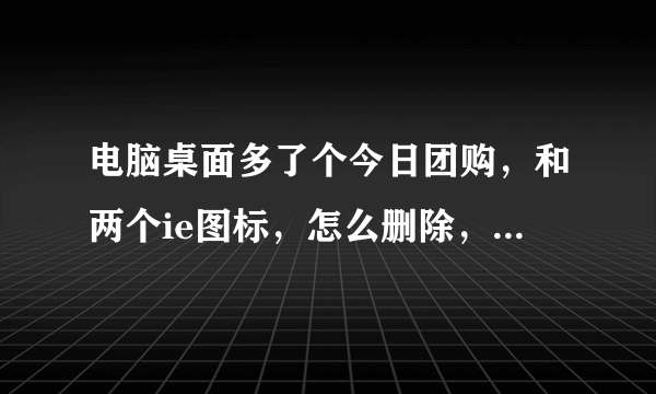 电脑桌面多了个今日团购，和两个ie图标，怎么删除，急急急！！！